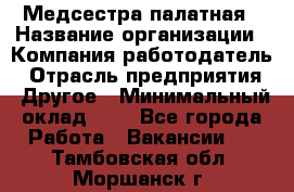 Медсестра палатная › Название организации ­ Компания-работодатель › Отрасль предприятия ­ Другое › Минимальный оклад ­ 1 - Все города Работа » Вакансии   . Тамбовская обл.,Моршанск г.